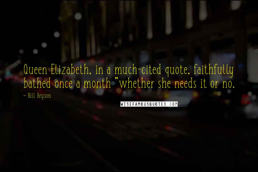 Bill Bryson Quotes: Queen Elizabeth, in a much-cited quote, faithfully bathed once a month "whether she needs it or no.
