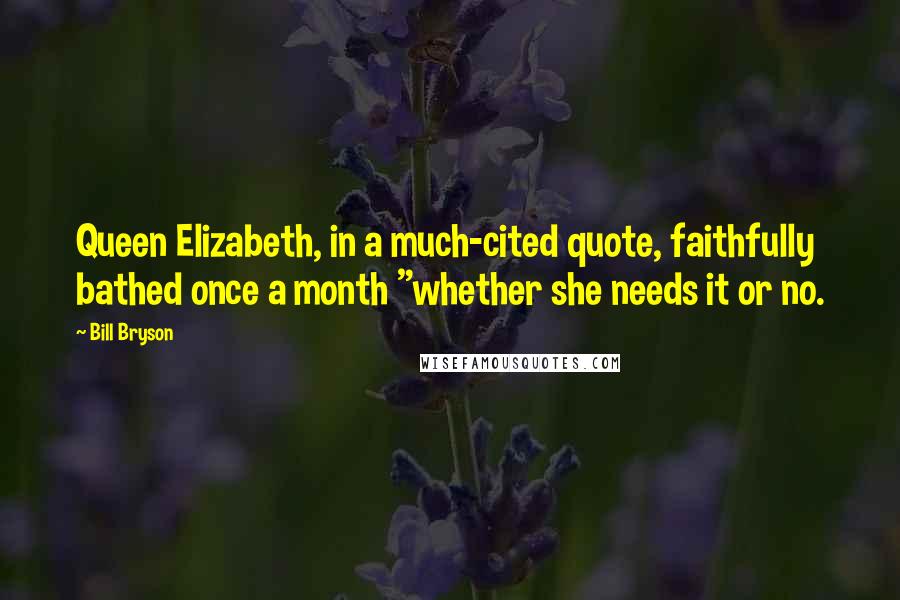 Bill Bryson Quotes: Queen Elizabeth, in a much-cited quote, faithfully bathed once a month "whether she needs it or no.