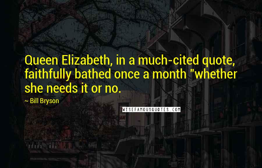 Bill Bryson Quotes: Queen Elizabeth, in a much-cited quote, faithfully bathed once a month "whether she needs it or no.