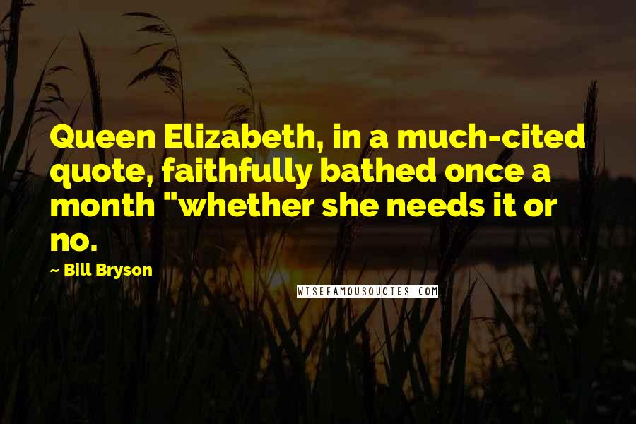 Bill Bryson Quotes: Queen Elizabeth, in a much-cited quote, faithfully bathed once a month "whether she needs it or no.