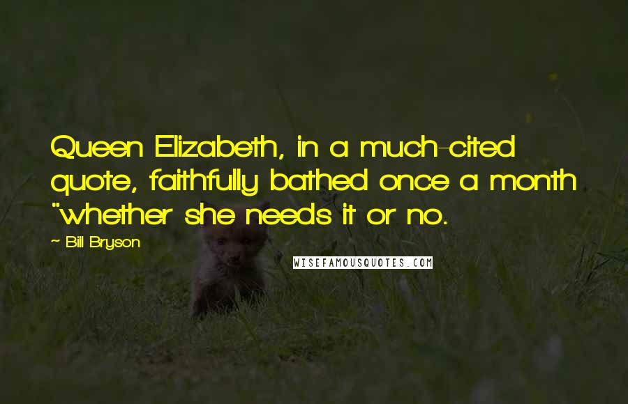 Bill Bryson Quotes: Queen Elizabeth, in a much-cited quote, faithfully bathed once a month "whether she needs it or no.