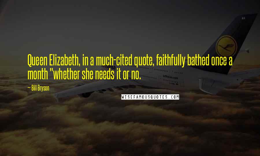 Bill Bryson Quotes: Queen Elizabeth, in a much-cited quote, faithfully bathed once a month "whether she needs it or no.