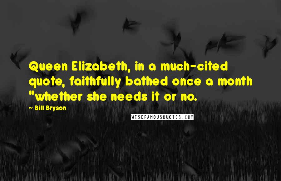 Bill Bryson Quotes: Queen Elizabeth, in a much-cited quote, faithfully bathed once a month "whether she needs it or no.