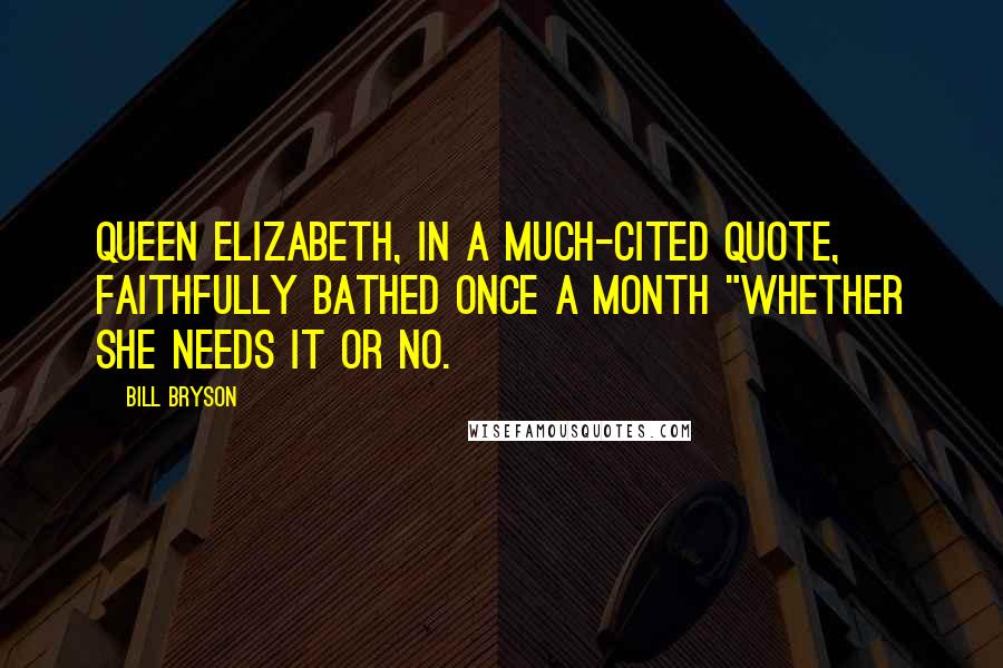 Bill Bryson Quotes: Queen Elizabeth, in a much-cited quote, faithfully bathed once a month "whether she needs it or no.