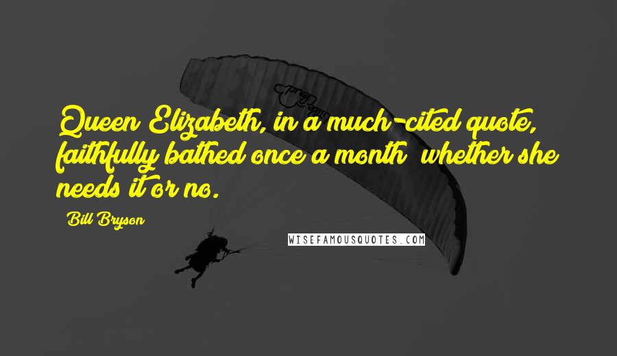 Bill Bryson Quotes: Queen Elizabeth, in a much-cited quote, faithfully bathed once a month "whether she needs it or no.