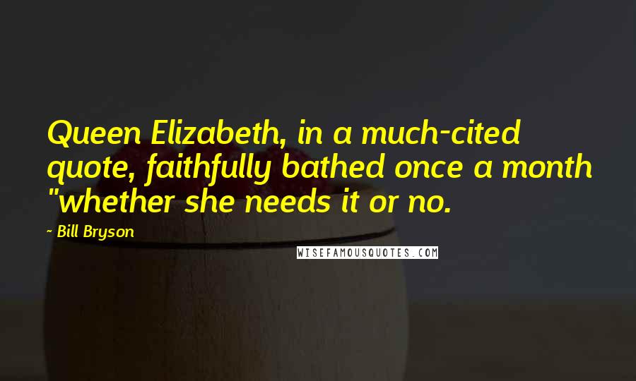 Bill Bryson Quotes: Queen Elizabeth, in a much-cited quote, faithfully bathed once a month "whether she needs it or no.