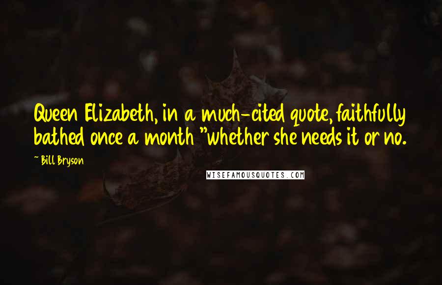 Bill Bryson Quotes: Queen Elizabeth, in a much-cited quote, faithfully bathed once a month "whether she needs it or no.
