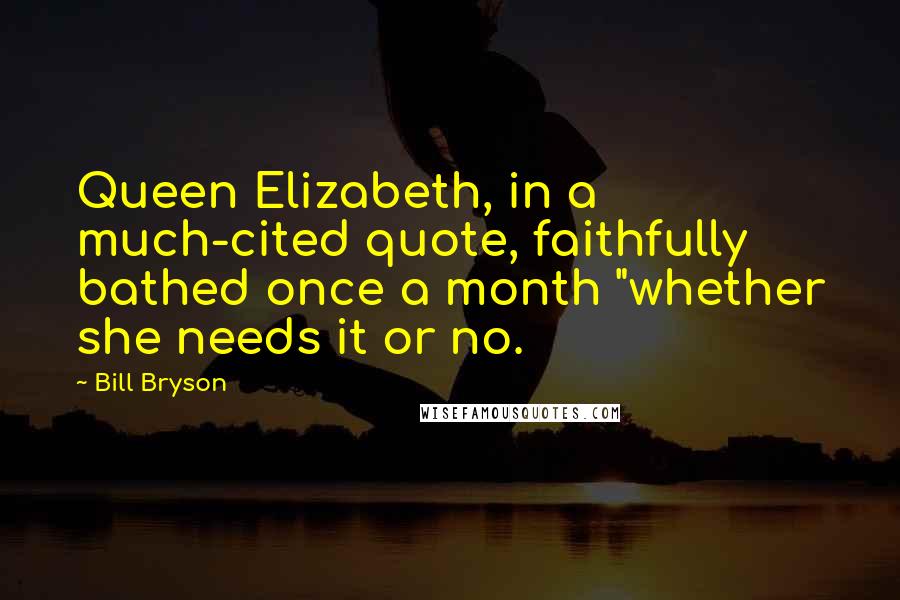 Bill Bryson Quotes: Queen Elizabeth, in a much-cited quote, faithfully bathed once a month "whether she needs it or no.