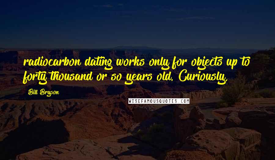 Bill Bryson Quotes: radiocarbon dating works only for objects up to forty thousand or so years old. Curiously,