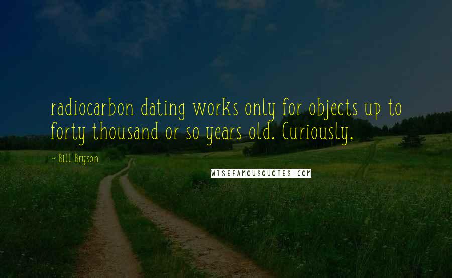 Bill Bryson Quotes: radiocarbon dating works only for objects up to forty thousand or so years old. Curiously,