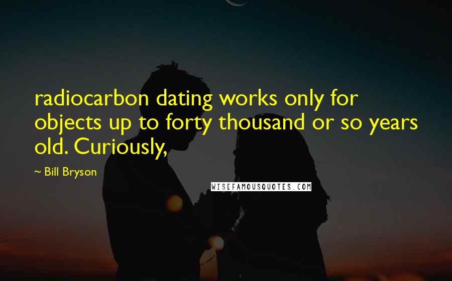 Bill Bryson Quotes: radiocarbon dating works only for objects up to forty thousand or so years old. Curiously,