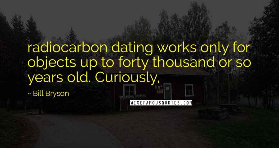 Bill Bryson Quotes: radiocarbon dating works only for objects up to forty thousand or so years old. Curiously,