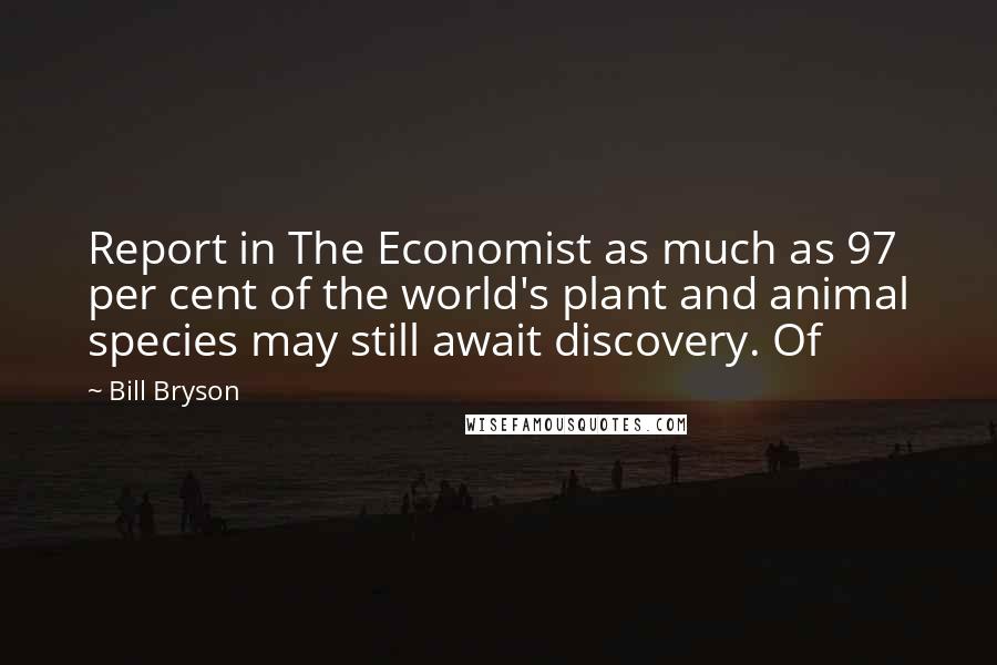 Bill Bryson Quotes: Report in The Economist as much as 97 per cent of the world's plant and animal species may still await discovery. Of