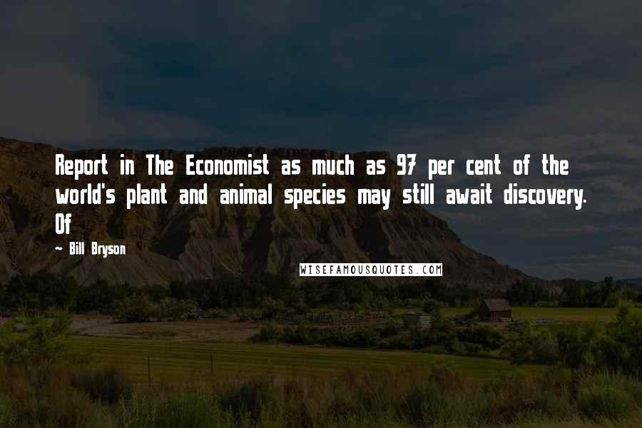 Bill Bryson Quotes: Report in The Economist as much as 97 per cent of the world's plant and animal species may still await discovery. Of