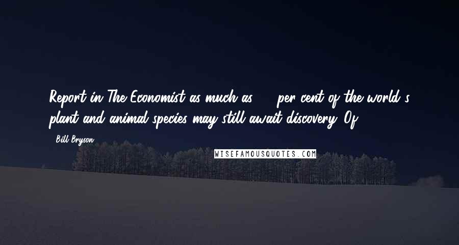 Bill Bryson Quotes: Report in The Economist as much as 97 per cent of the world's plant and animal species may still await discovery. Of