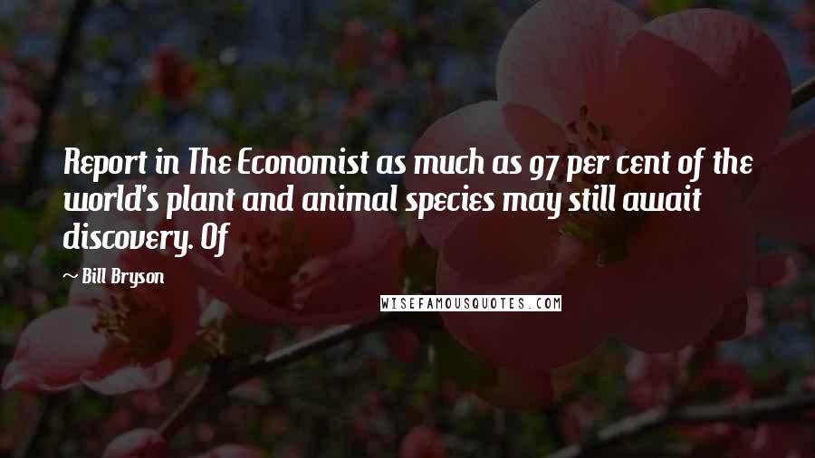 Bill Bryson Quotes: Report in The Economist as much as 97 per cent of the world's plant and animal species may still await discovery. Of