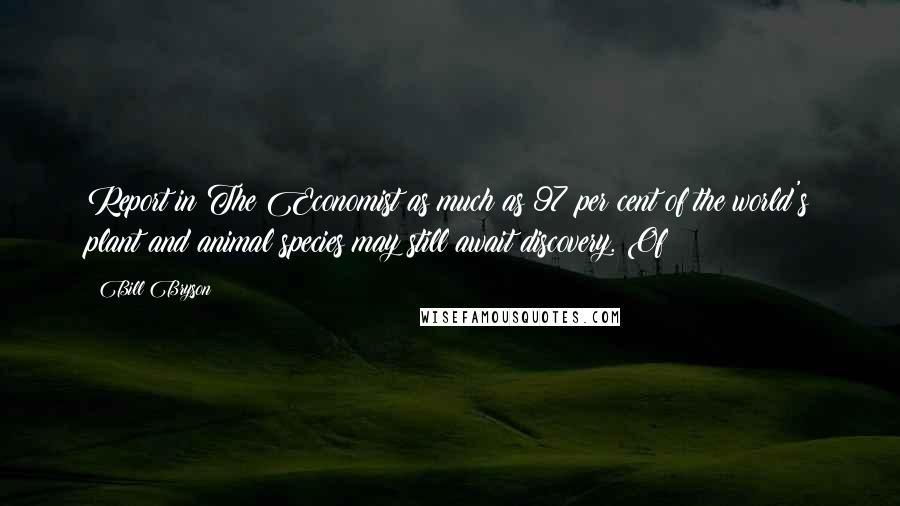 Bill Bryson Quotes: Report in The Economist as much as 97 per cent of the world's plant and animal species may still await discovery. Of