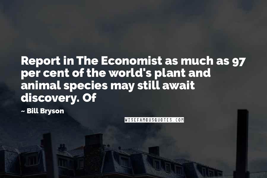 Bill Bryson Quotes: Report in The Economist as much as 97 per cent of the world's plant and animal species may still await discovery. Of