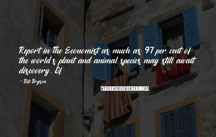 Bill Bryson Quotes: Report in The Economist as much as 97 per cent of the world's plant and animal species may still await discovery. Of