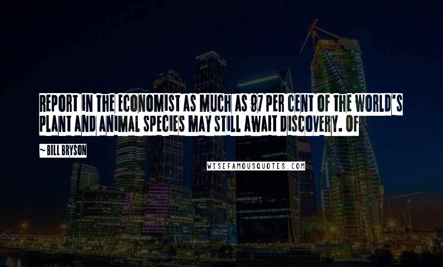 Bill Bryson Quotes: Report in The Economist as much as 97 per cent of the world's plant and animal species may still await discovery. Of