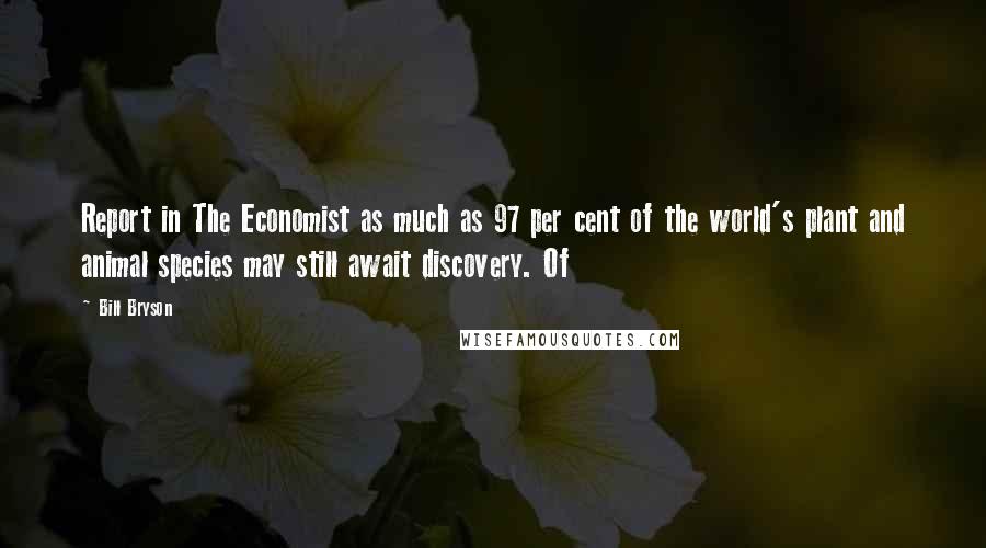 Bill Bryson Quotes: Report in The Economist as much as 97 per cent of the world's plant and animal species may still await discovery. Of