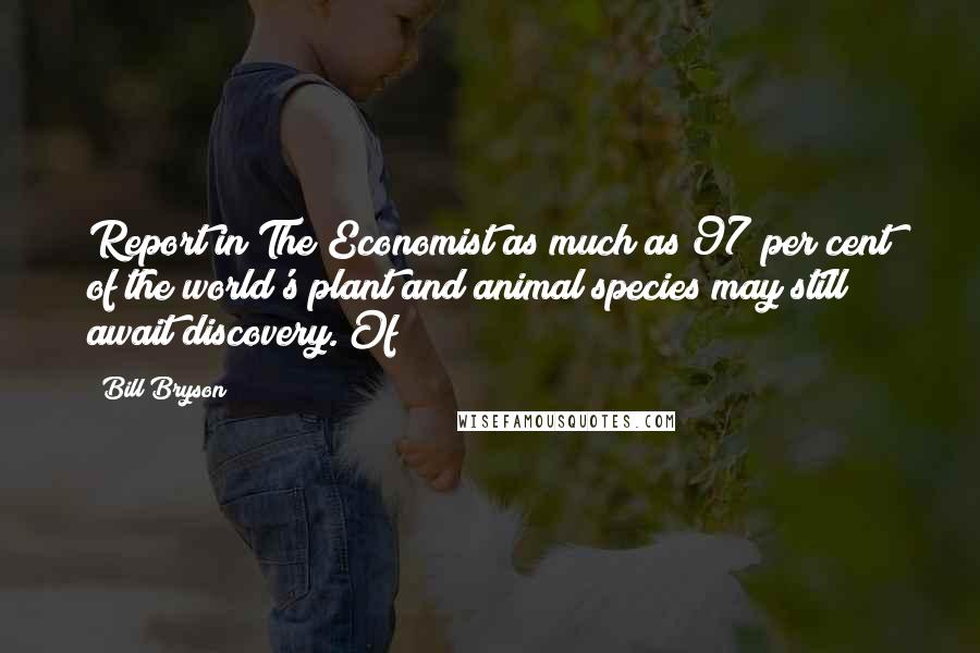 Bill Bryson Quotes: Report in The Economist as much as 97 per cent of the world's plant and animal species may still await discovery. Of