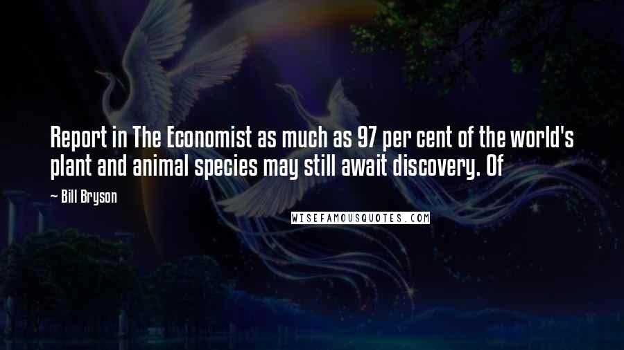 Bill Bryson Quotes: Report in The Economist as much as 97 per cent of the world's plant and animal species may still await discovery. Of