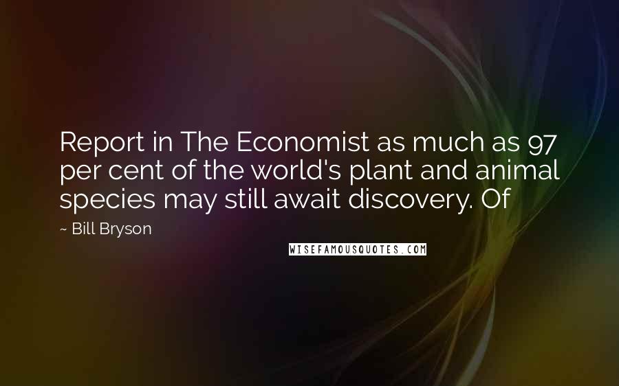 Bill Bryson Quotes: Report in The Economist as much as 97 per cent of the world's plant and animal species may still await discovery. Of