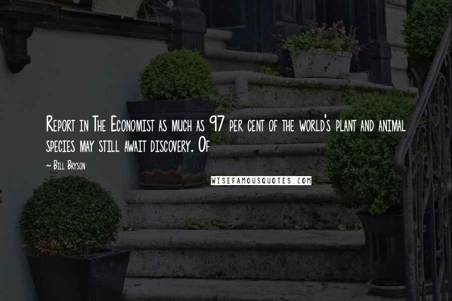 Bill Bryson Quotes: Report in The Economist as much as 97 per cent of the world's plant and animal species may still await discovery. Of