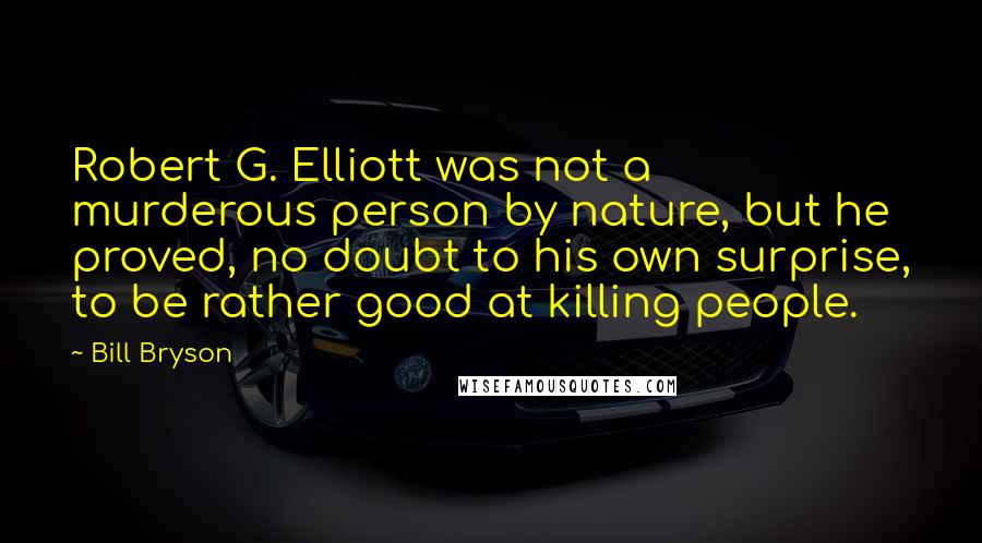 Bill Bryson Quotes: Robert G. Elliott was not a murderous person by nature, but he proved, no doubt to his own surprise, to be rather good at killing people.