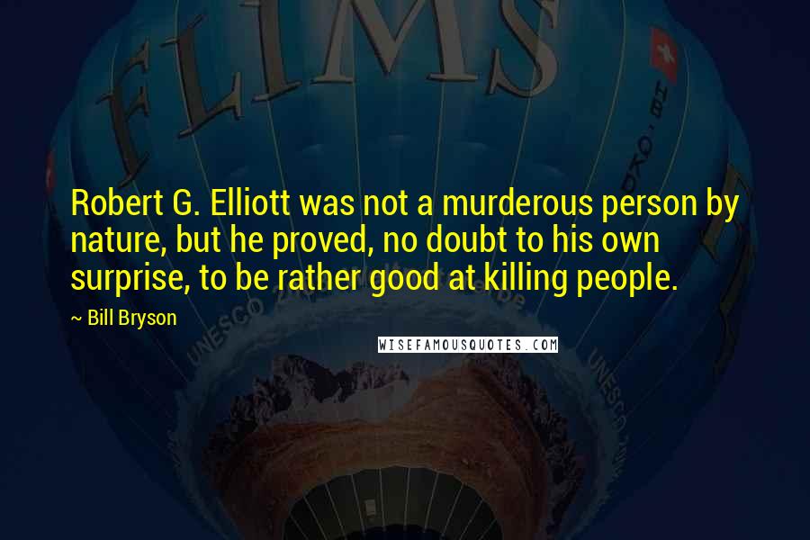 Bill Bryson Quotes: Robert G. Elliott was not a murderous person by nature, but he proved, no doubt to his own surprise, to be rather good at killing people.