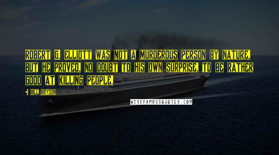 Bill Bryson Quotes: Robert G. Elliott was not a murderous person by nature, but he proved, no doubt to his own surprise, to be rather good at killing people.