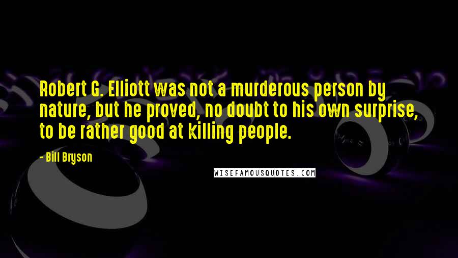 Bill Bryson Quotes: Robert G. Elliott was not a murderous person by nature, but he proved, no doubt to his own surprise, to be rather good at killing people.