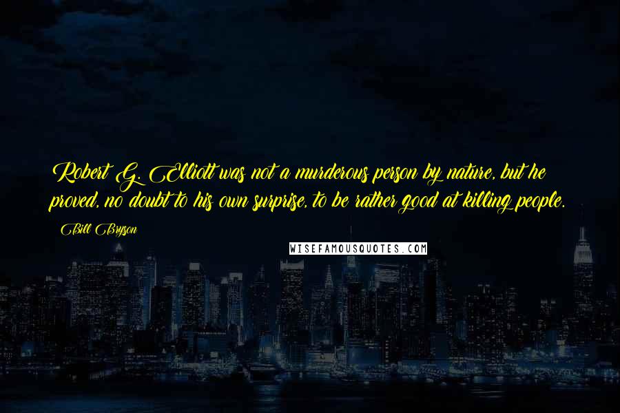 Bill Bryson Quotes: Robert G. Elliott was not a murderous person by nature, but he proved, no doubt to his own surprise, to be rather good at killing people.