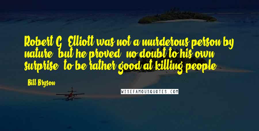 Bill Bryson Quotes: Robert G. Elliott was not a murderous person by nature, but he proved, no doubt to his own surprise, to be rather good at killing people.