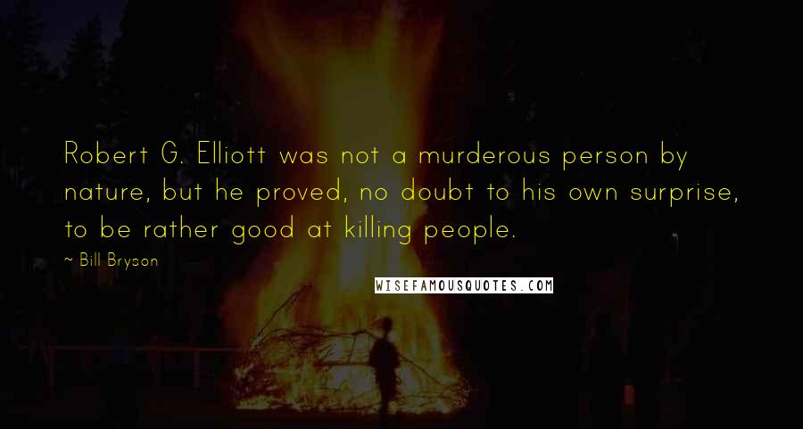 Bill Bryson Quotes: Robert G. Elliott was not a murderous person by nature, but he proved, no doubt to his own surprise, to be rather good at killing people.