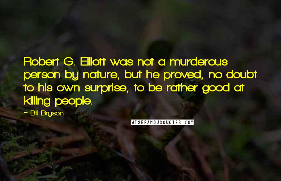 Bill Bryson Quotes: Robert G. Elliott was not a murderous person by nature, but he proved, no doubt to his own surprise, to be rather good at killing people.