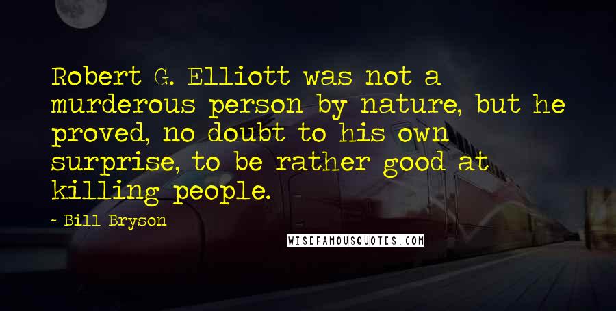 Bill Bryson Quotes: Robert G. Elliott was not a murderous person by nature, but he proved, no doubt to his own surprise, to be rather good at killing people.