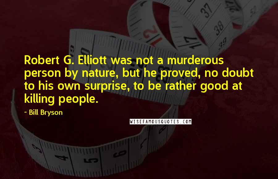 Bill Bryson Quotes: Robert G. Elliott was not a murderous person by nature, but he proved, no doubt to his own surprise, to be rather good at killing people.