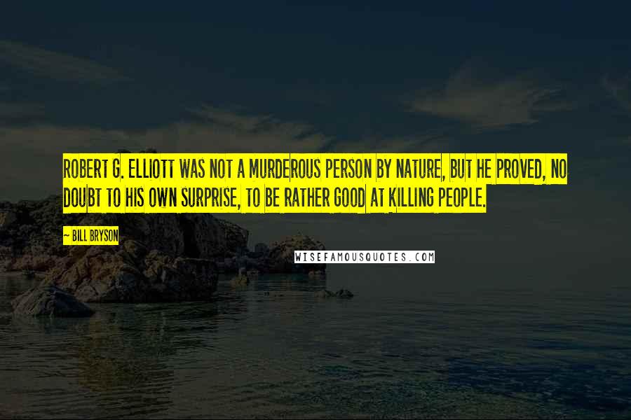 Bill Bryson Quotes: Robert G. Elliott was not a murderous person by nature, but he proved, no doubt to his own surprise, to be rather good at killing people.