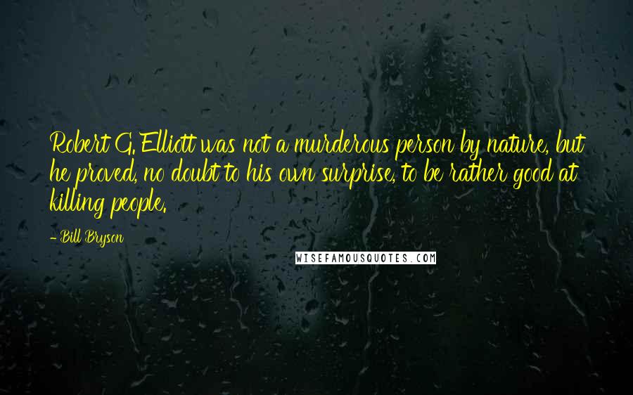 Bill Bryson Quotes: Robert G. Elliott was not a murderous person by nature, but he proved, no doubt to his own surprise, to be rather good at killing people.