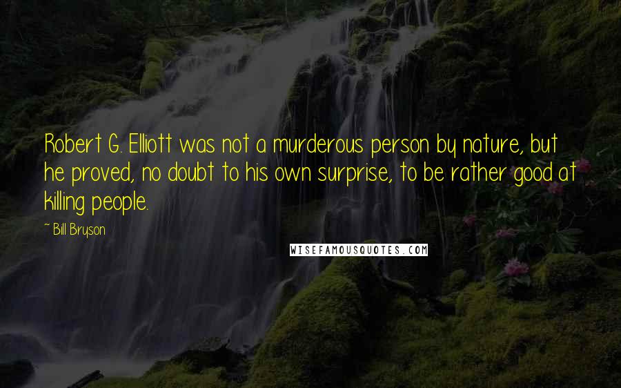 Bill Bryson Quotes: Robert G. Elliott was not a murderous person by nature, but he proved, no doubt to his own surprise, to be rather good at killing people.