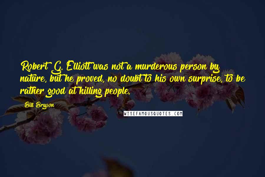 Bill Bryson Quotes: Robert G. Elliott was not a murderous person by nature, but he proved, no doubt to his own surprise, to be rather good at killing people.