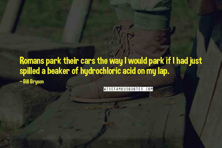 Bill Bryson Quotes: Romans park their cars the way I would park if I had just spilled a beaker of hydrochloric acid on my lap.