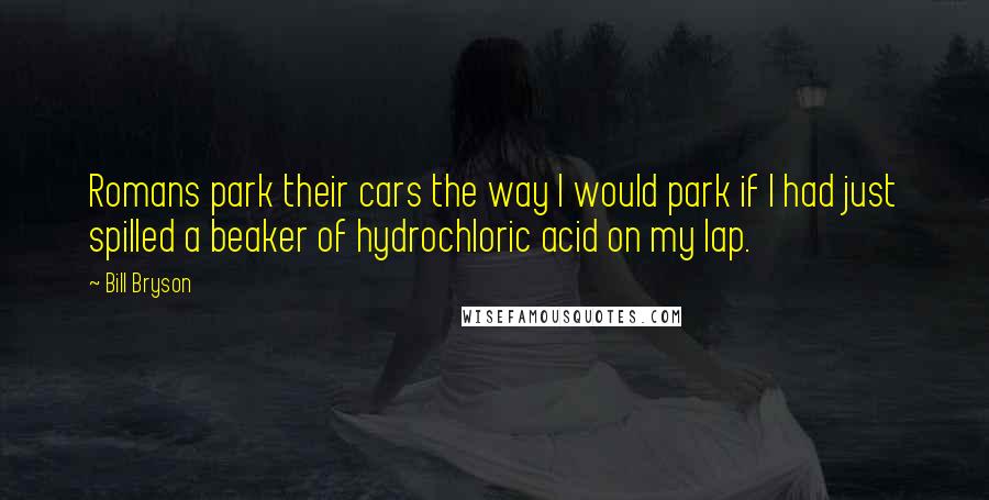 Bill Bryson Quotes: Romans park their cars the way I would park if I had just spilled a beaker of hydrochloric acid on my lap.