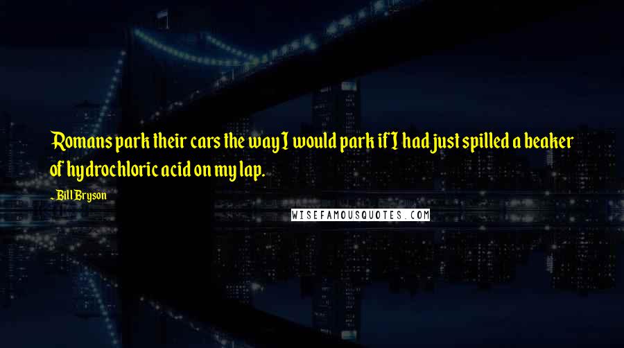 Bill Bryson Quotes: Romans park their cars the way I would park if I had just spilled a beaker of hydrochloric acid on my lap.