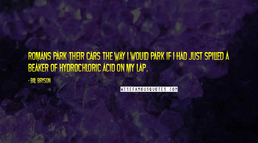 Bill Bryson Quotes: Romans park their cars the way I would park if I had just spilled a beaker of hydrochloric acid on my lap.