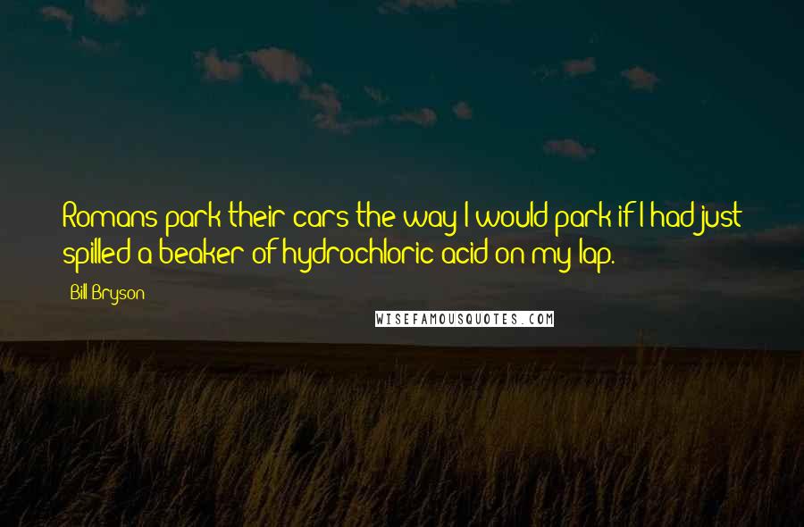 Bill Bryson Quotes: Romans park their cars the way I would park if I had just spilled a beaker of hydrochloric acid on my lap.