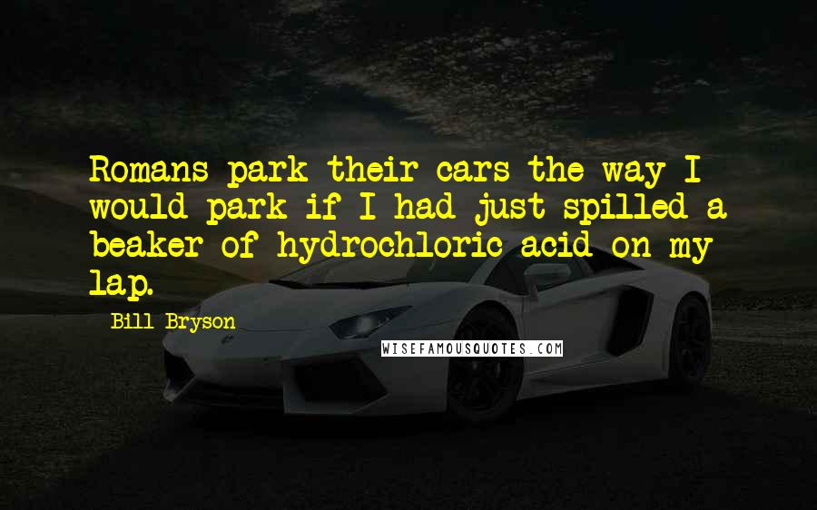 Bill Bryson Quotes: Romans park their cars the way I would park if I had just spilled a beaker of hydrochloric acid on my lap.