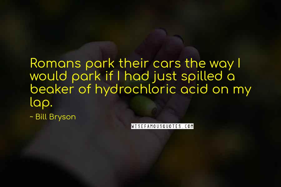 Bill Bryson Quotes: Romans park their cars the way I would park if I had just spilled a beaker of hydrochloric acid on my lap.